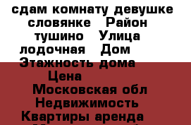 сдам комнату девушке словянке › Район ­ тушино › Улица ­ лодочная › Дом ­ 37 › Этажность дома ­ 5 › Цена ­ 15 000 - Московская обл. Недвижимость » Квартиры аренда   . Московская обл.